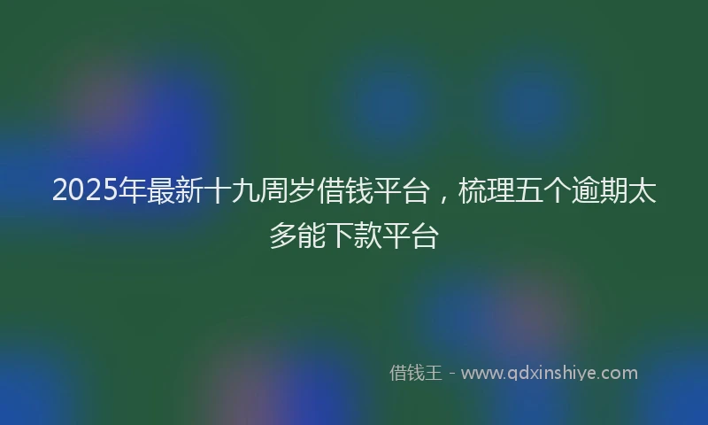 2025年最新十九周岁借钱平台，梳理五个逾期太多能下款平台