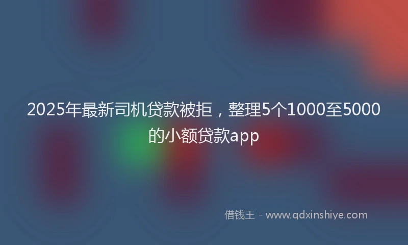 2025年最新司机贷款被拒，整理5个1000至5000的小额贷款app