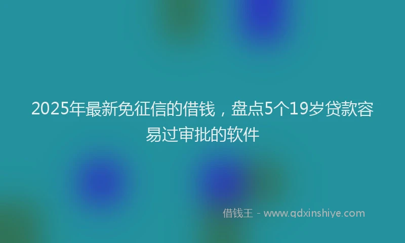 2025年最新免征信的借钱，盘点5个19岁贷款容易过审批的软件