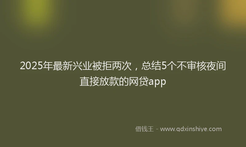 2025年最新兴业被拒两次，总结5个不审核夜间直接放款的网贷app