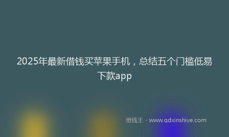 2025年最新借钱买苹果手机，总结五个门槛低易下款app