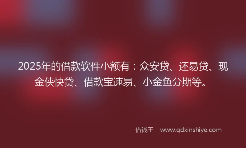 2025年的借款软件小额有：众安贷、还易贷、现金侠快贷、借款宝速易、小金鱼分期等。