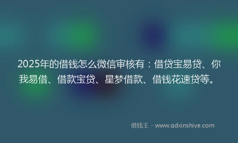 2025年的借钱怎么微信审核有：借贷宝易贷、你我易借、借款宝贷、星梦借款、借钱花速贷等。