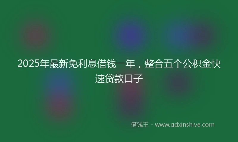 2025年最新免利息借钱一年，整合五个公积金快速贷款口子
