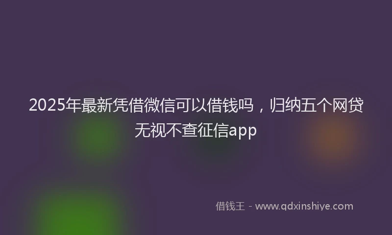 2025年最新凭借微信可以借钱吗，归纳五个网贷无视不查征信app