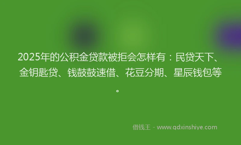 2025年的公积金贷款被拒会怎样有：民贷天下、金钥匙贷、钱鼓鼓速借、花豆分期、星辰钱包等。