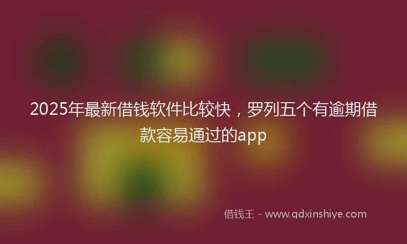 2025年最新借钱软件比较快，罗列五个有逾期借款容易通过的app
