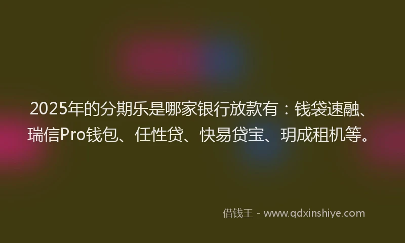 2025年的分期乐是哪家银行放款有：钱袋速融、瑞信Pro钱包、任性贷、快易贷宝、玥成租机等。
