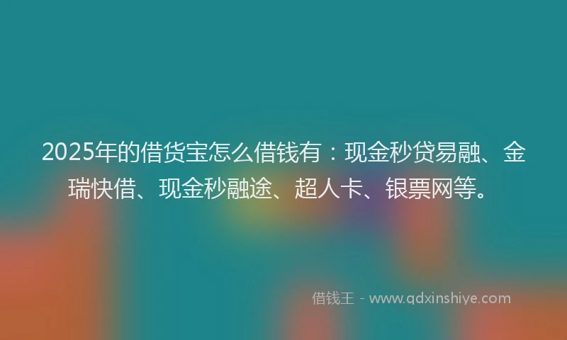2025年的借货宝怎么借钱有：现金秒贷易融、金瑞快借、现金秒融途、超人卡、银票网等。
