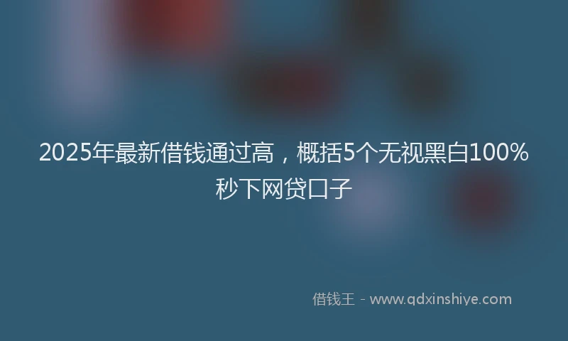2025年最新借钱通过高，概括5个无视黑白100%秒下网贷口子