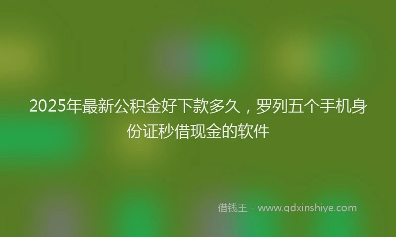 2025年最新公积金好下款多久，罗列五个手机身份证秒借现金的软件