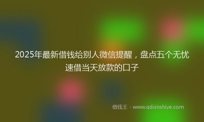 2025年最新借钱给别人微信提醒，盘点五个无忧速借当天放款的口子