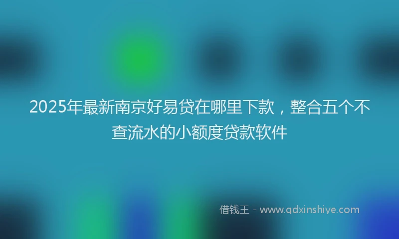 2025年最新南京好易贷在哪里下款，整合五个不查流水的小额度贷款软件