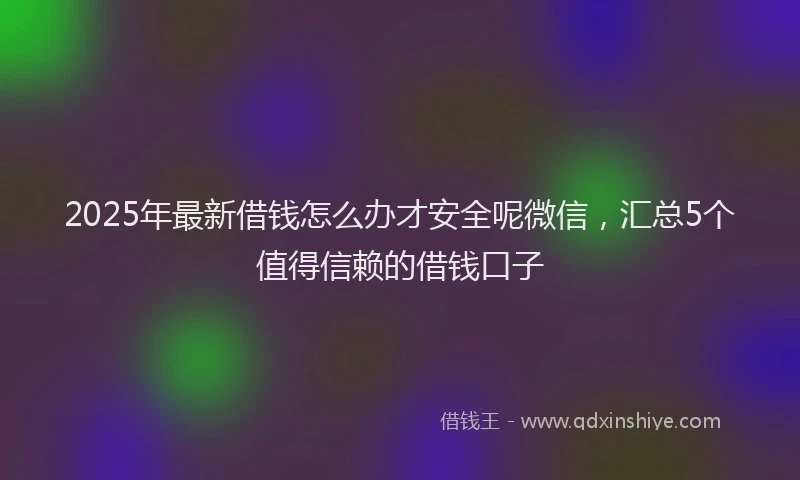 2025年最新借钱怎么办才安全呢微信，汇总5个值得信赖的借钱口子