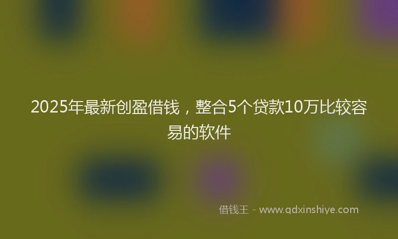 2025年最新创盈借钱，整合5个贷款10万比较容易的软件