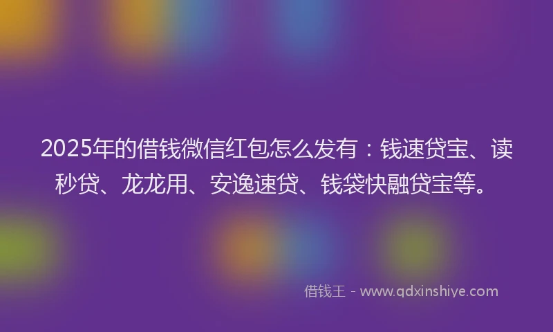 2025年的借钱微信红包怎么发有：钱速贷宝、读秒贷、龙龙用、安逸速贷、钱袋快融贷宝等。