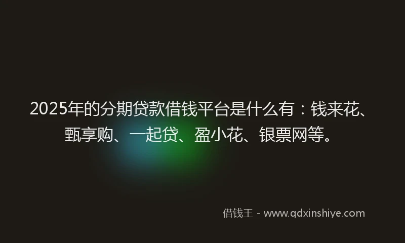 2025年的分期贷款借钱平台是什么有：钱来花、甄享购、一起贷、盈小花、银票网等。