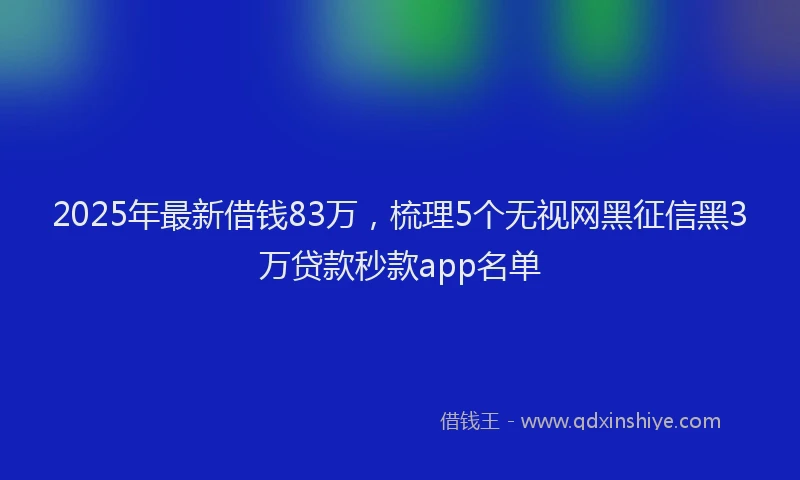 2025年最新借钱83万，梳理5个无视网黑征信黑3万贷款秒款app名单