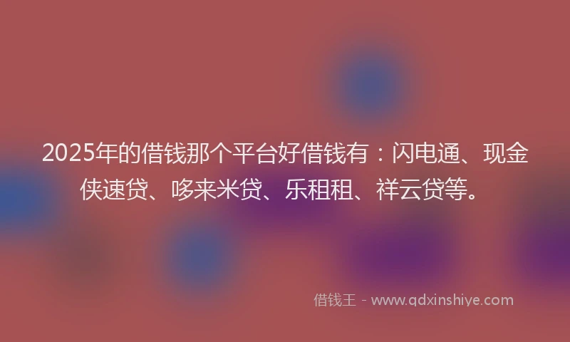 2025年的借钱那个平台好借钱有：闪电通、现金侠速贷、哆来米贷、乐租租、祥云贷等。