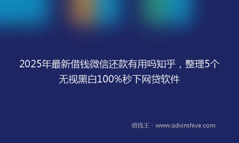 2025年最新借钱微信还款有用吗知乎，整理5个无视黑白100%秒下网贷软件