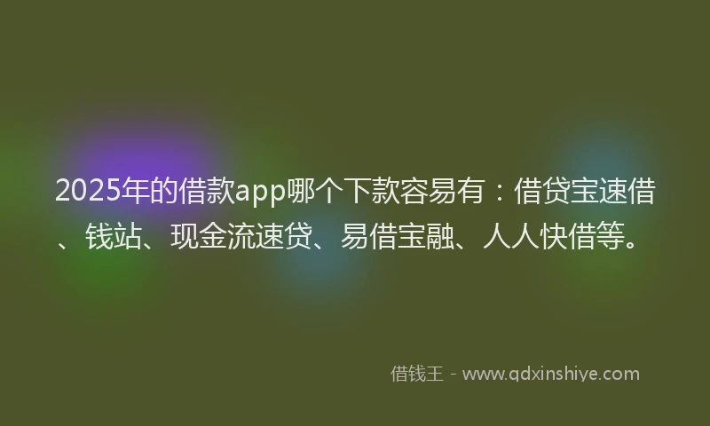 2025年的借款app哪个下款容易有：借贷宝速借、钱站、现金流速贷、易借宝融、人人快借等。