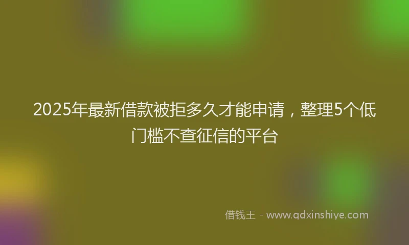 2025年最新借款被拒多久才能申请，整理5个低门槛不查征信的平台
