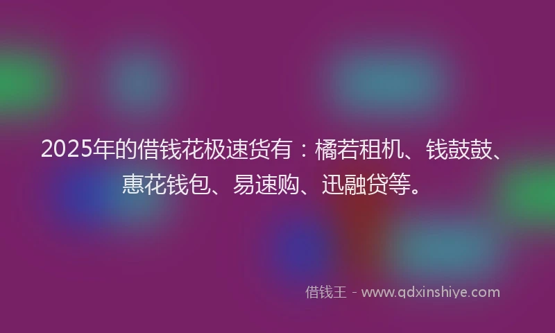 2025年的借钱花极速货有：橘若租机、钱鼓鼓、惠花钱包、易速购、迅融贷等。