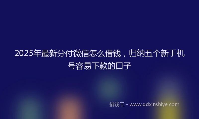 2025年最新分付微信怎么借钱，归纳五个新手机号容易下款的口子