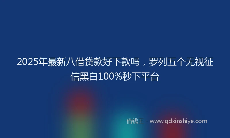 2025年最新八借贷款好下款吗，罗列五个无视征信黑白100%秒下平台