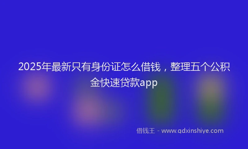 2025年最新只有身份证怎么借钱，整理五个公积金快速贷款app