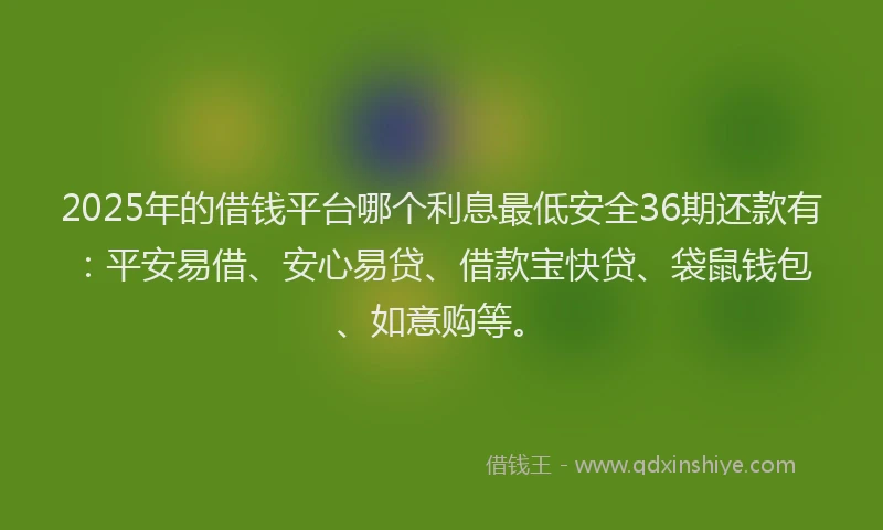 2025年的借钱平台哪个利息最低安全36期还款有：平安易借、安心易贷、借款宝快贷、袋鼠钱包、如意购等。