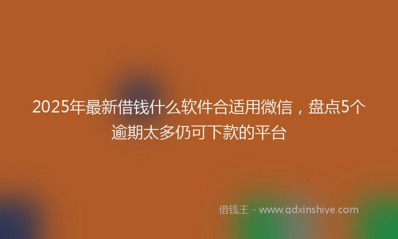 2025年最新借钱什么软件合适用微信，盘点5个逾期太多仍可下款的平台