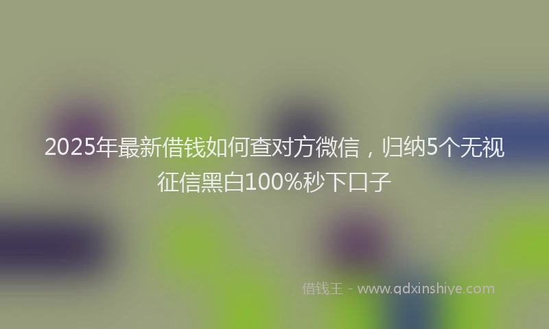 2025年最新借钱如何查对方微信，归纳5个无视征信黑白100%秒下口子