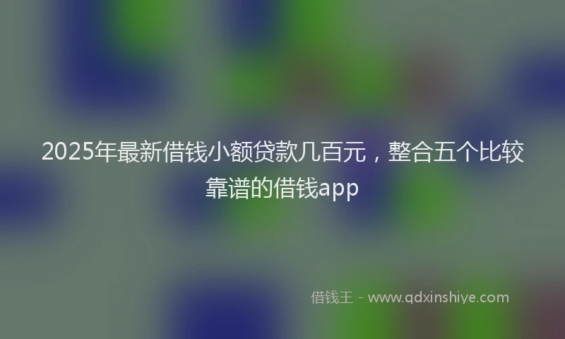 2025年最新借钱小额贷款几百元，整合五个比较靠谱的借钱app
