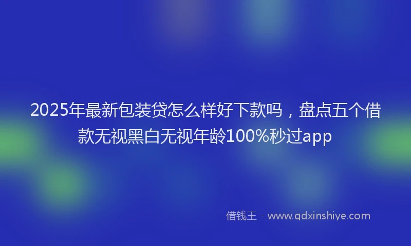 2025年最新包装贷怎么样好下款吗，盘点五个借款无视黑白无视年龄100%秒过app