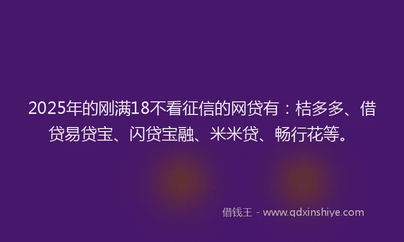 2025年的刚满18不看征信的网贷有：桔多多、借贷易贷宝、闪贷宝融、米米贷、畅行花等。
