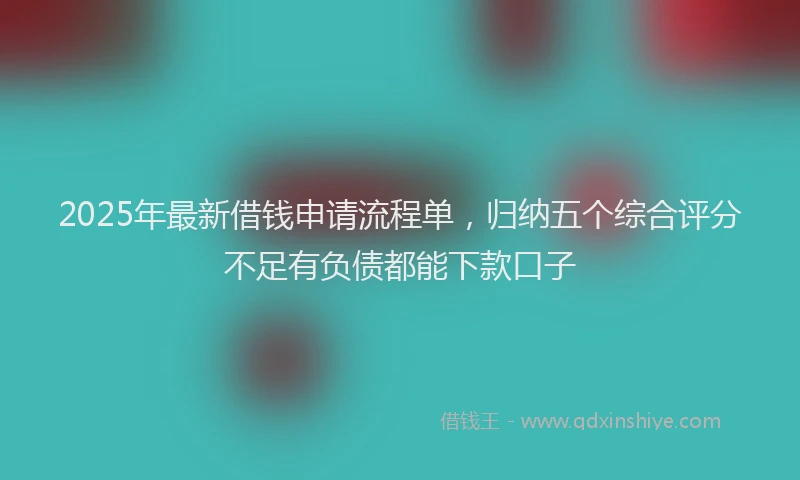 2025年最新借钱申请流程单，归纳五个综合评分不足有负债都能下款口子