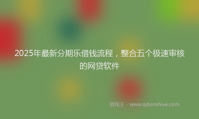 2025年最新分期乐借钱流程，整合五个极速审核的网贷软件