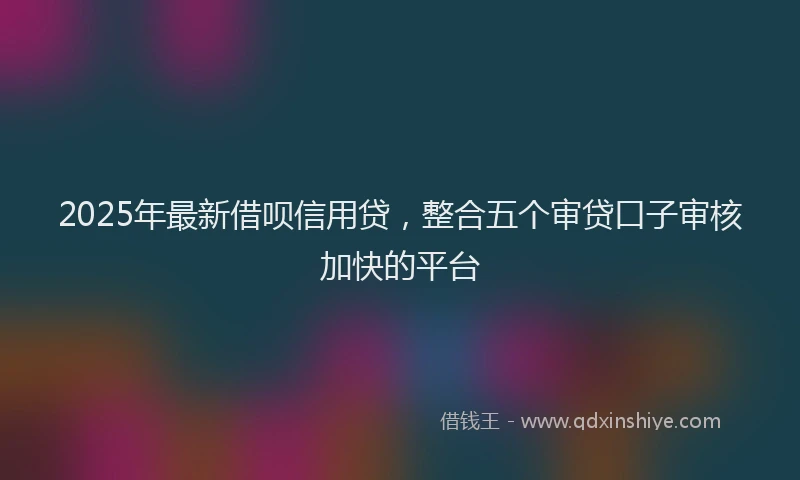 2025年最新借呗信用贷，整合五个审贷口子审核加快的平台