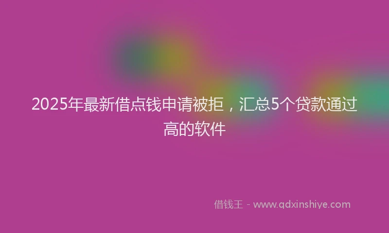 2025年最新借点钱申请被拒，汇总5个贷款通过高的软件