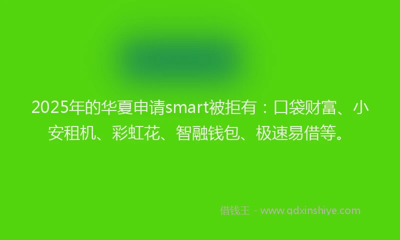 2025年的华夏申请smart被拒有：口袋财富、小安租机、彩虹花、智融钱包、极速易借等。