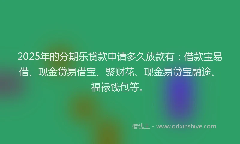 2025年的分期乐贷款申请多久放款有：借款宝易借、现金贷易借宝、聚财花、现金易贷宝融途、福禄钱包等。