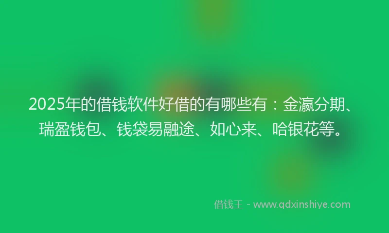 2025年的借钱软件好借的有哪些有：金瀛分期、瑞盈钱包、钱袋易融途、如心来、哈银花等。