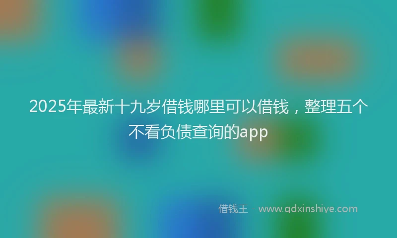 2025年最新十九岁借钱哪里可以借钱，整理五个不看负债查询的app