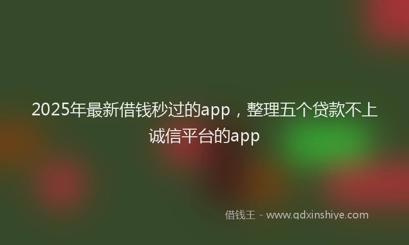 2025年最新借钱秒过的app，整理五个贷款不上诚信平台的app