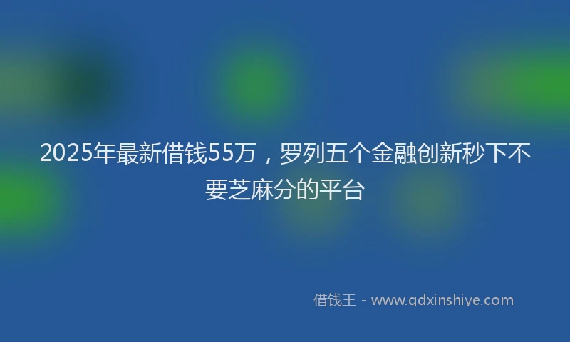 2025年最新借钱55万，罗列五个金融创新秒下不要芝麻分的平台