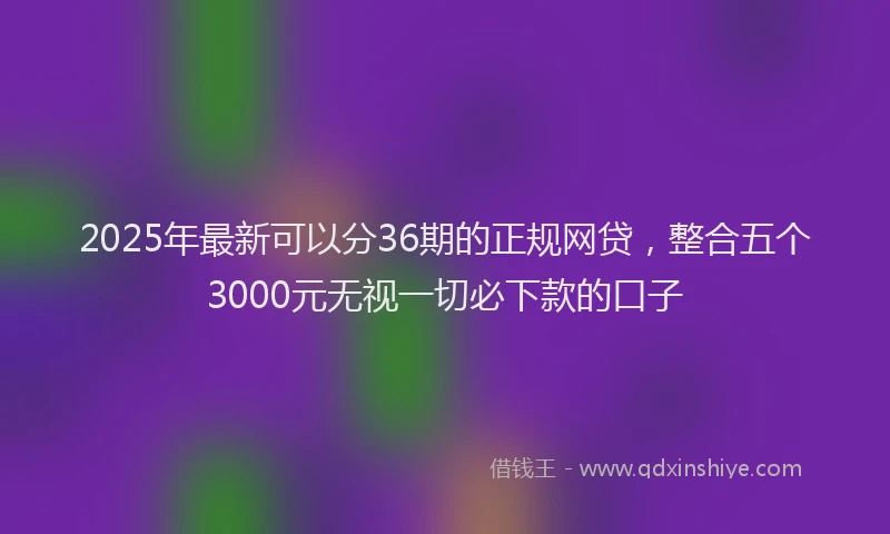 2025年最新可以分36期的正规网贷，整合五个3000元无视一切必下款的口子