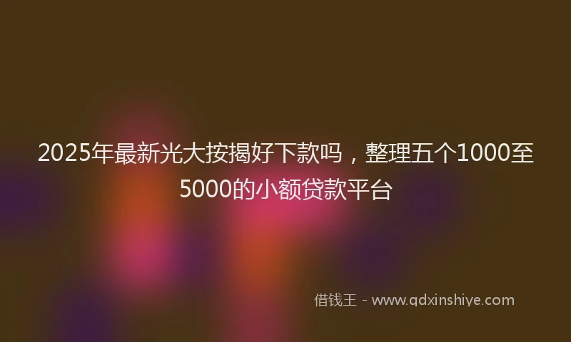 2025年最新光大按揭好下款吗，整理五个1000至5000的小额贷款平台