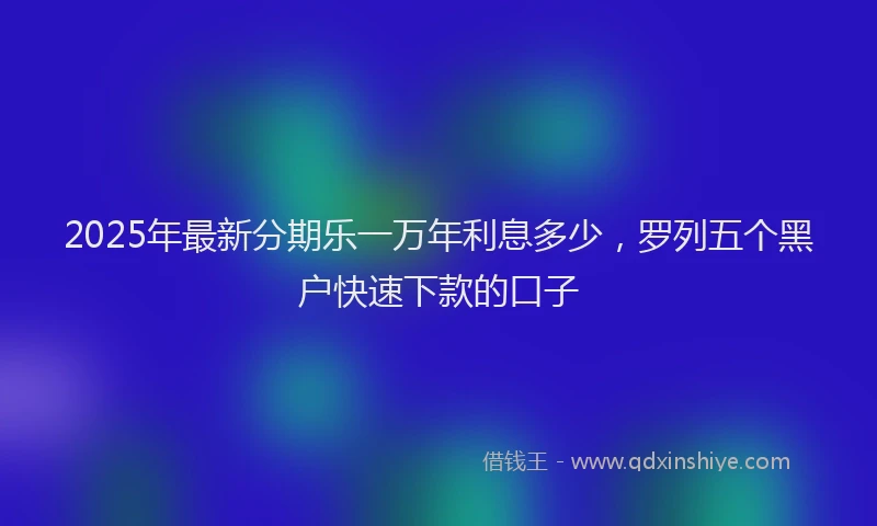 2025年最新分期乐一万年利息多少，罗列五个黑户快速下款的口子