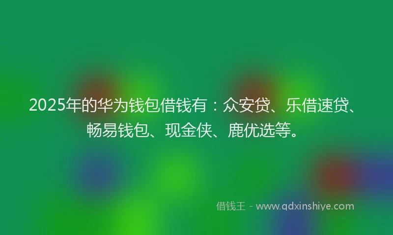 2025年的华为钱包借钱有：众安贷、乐借速贷、畅易钱包、现金侠、鹿优选等。